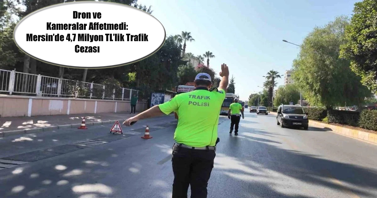 Dron ve Kameralar Affetmedi: Mersin’de 4,7 Milyon TL’lik Trafik Cezası