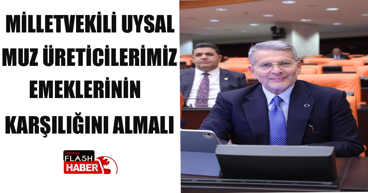 MİLLETVEKİLİ UYSAL: MUZ ÜRETİCİLERİMİZ EMEKLERİNİN KARŞILIĞINI ALMALI