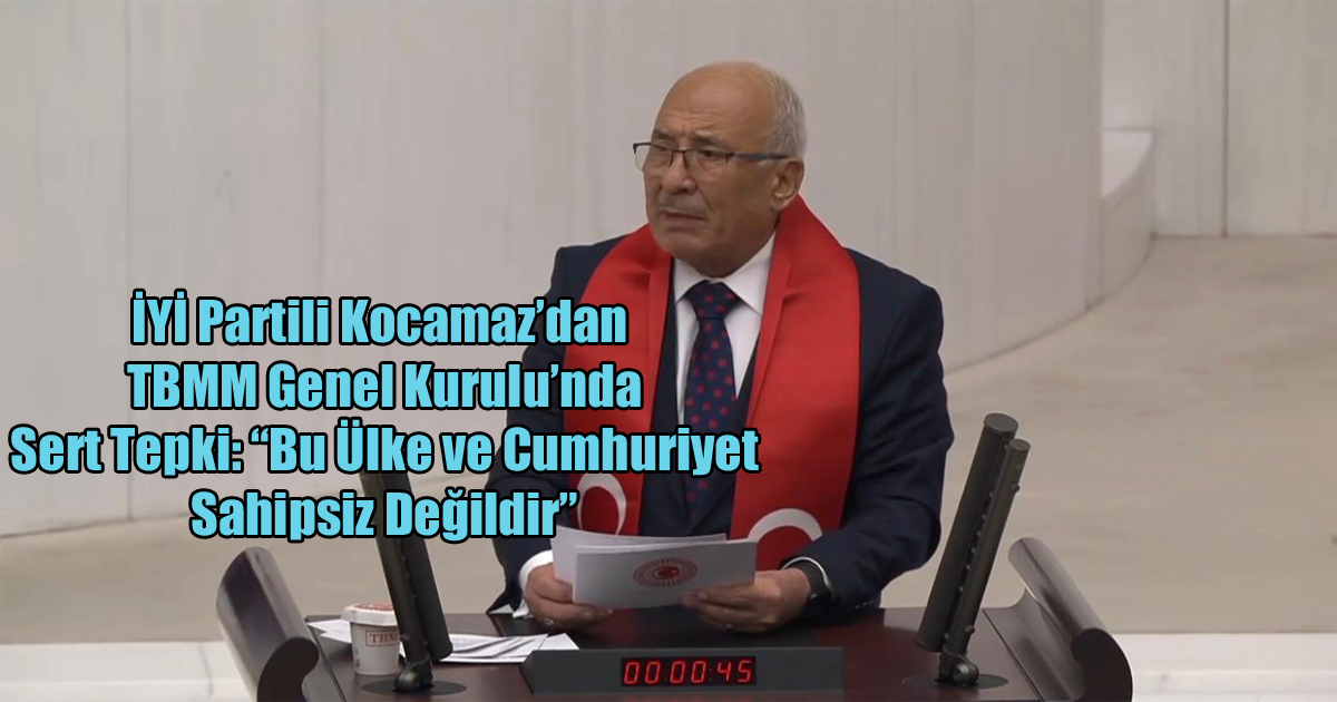 İYİ Partili Kocamaz’dan TBMM Genel Kurulu’nda Sert Tepki: “Bu Ülke ve Cumhuriyet Sahipsiz Değildir”